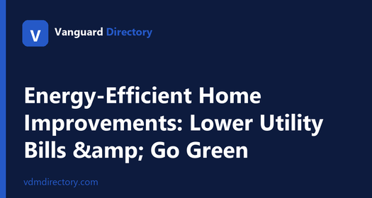 Energy-Efficient Home Improvements: Lower Your Utility Bills and Go Green